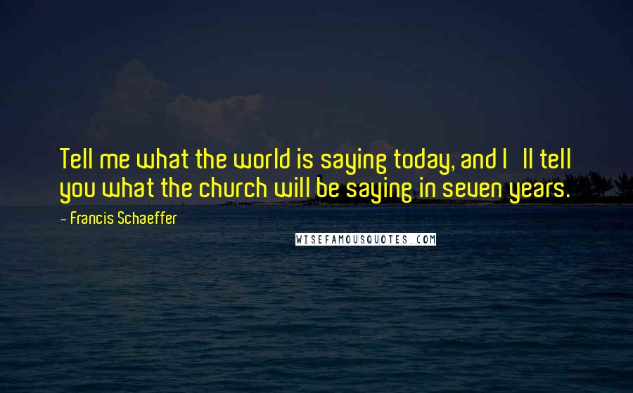Francis Schaeffer quotes: Tell me what the world is saying today, and I'll tell you what the church will be saying in seven years.