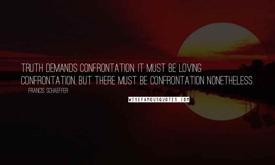 Francis Schaeffer quotes: Truth demands confrontation. It must be loving confrontation, but there must be confrontation nonetheless.