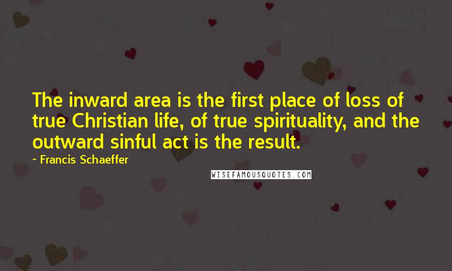 Francis Schaeffer quotes: The inward area is the first place of loss of true Christian life, of true spirituality, and the outward sinful act is the result.