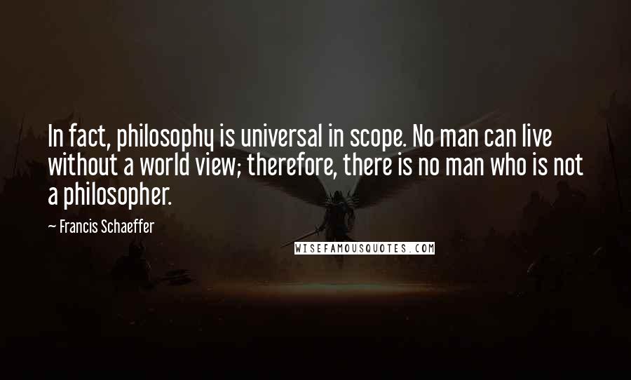 Francis Schaeffer quotes: In fact, philosophy is universal in scope. No man can live without a world view; therefore, there is no man who is not a philosopher.