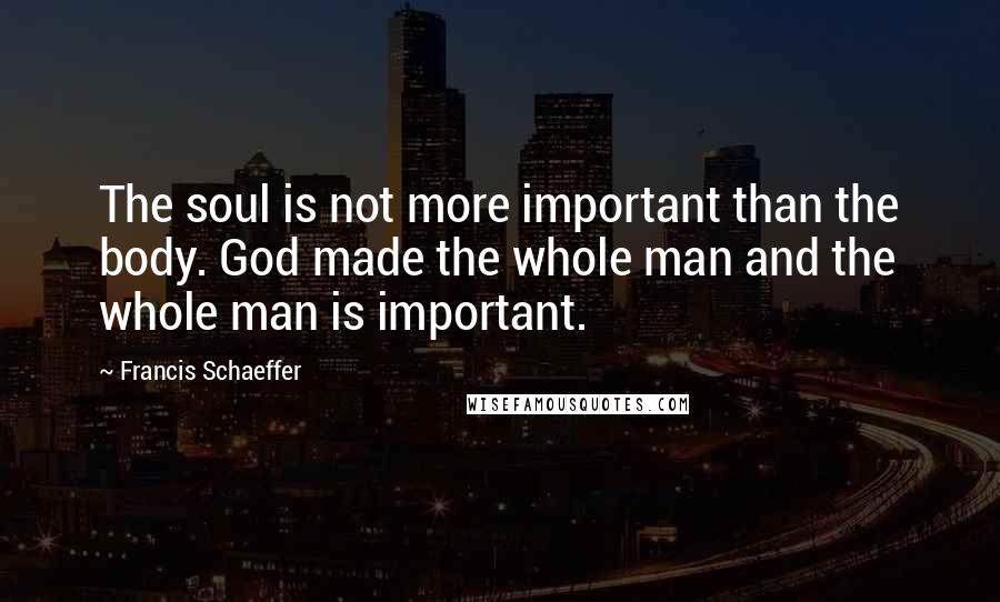 Francis Schaeffer quotes: The soul is not more important than the body. God made the whole man and the whole man is important.