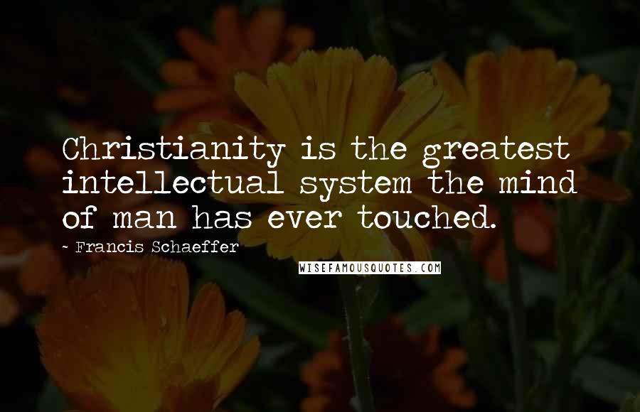 Francis Schaeffer quotes: Christianity is the greatest intellectual system the mind of man has ever touched.