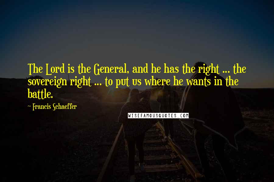 Francis Schaeffer quotes: The Lord is the General, and he has the right ... the sovereign right ... to put us where he wants in the battle.