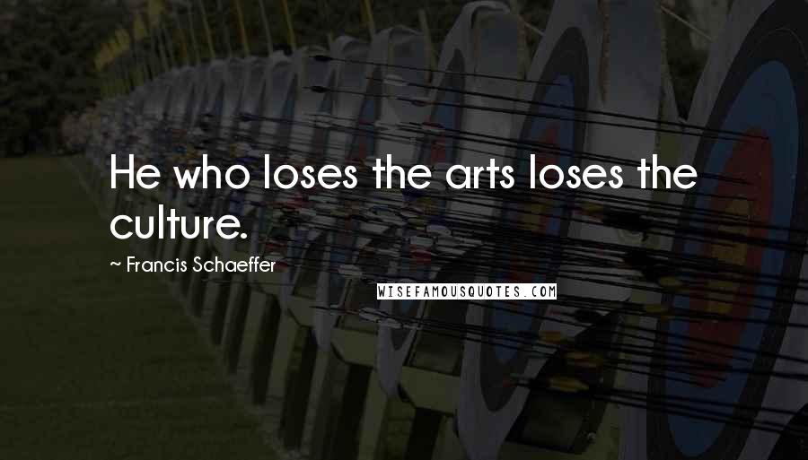 Francis Schaeffer quotes: He who loses the arts loses the culture.