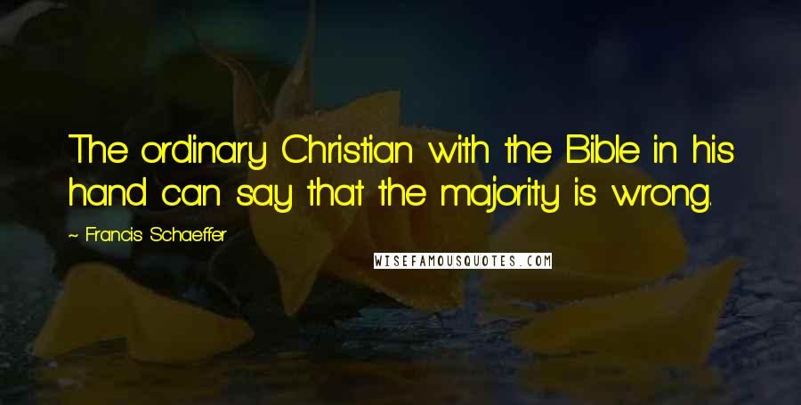 Francis Schaeffer quotes: The ordinary Christian with the Bible in his hand can say that the majority is wrong.