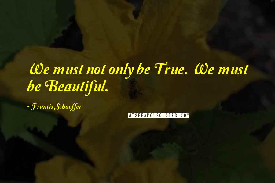 Francis Schaeffer quotes: We must not only be True. We must be Beautiful.