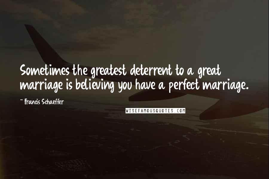 Francis Schaeffer quotes: Sometimes the greatest deterrent to a great marriage is believing you have a perfect marriage.