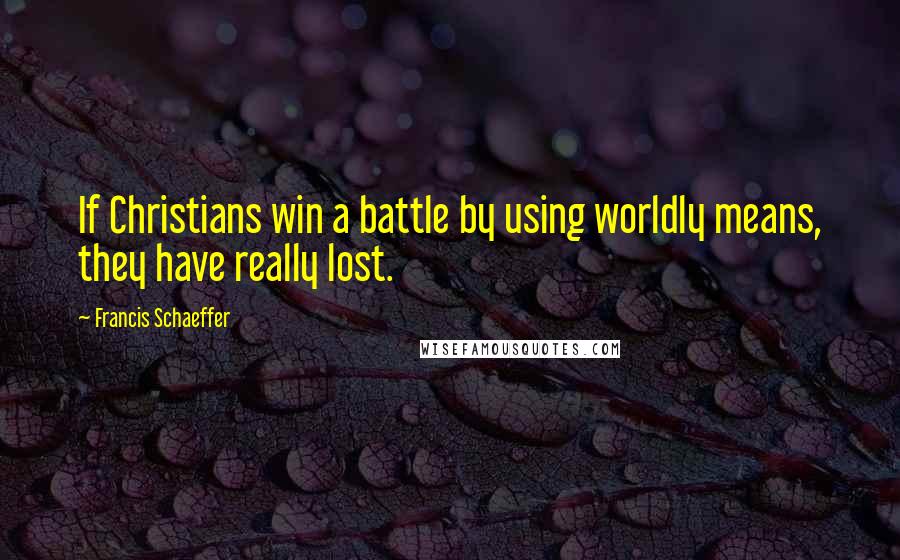 Francis Schaeffer quotes: If Christians win a battle by using worldly means, they have really lost.