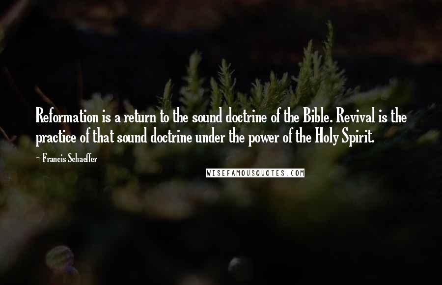 Francis Schaeffer quotes: Reformation is a return to the sound doctrine of the Bible. Revival is the practice of that sound doctrine under the power of the Holy Spirit.