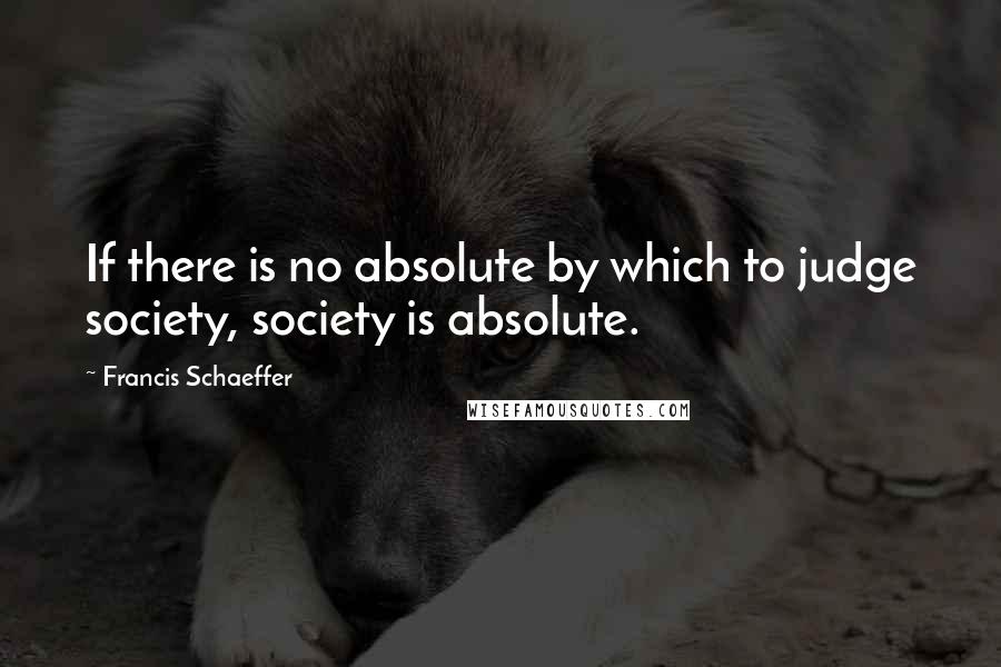 Francis Schaeffer quotes: If there is no absolute by which to judge society, society is absolute.