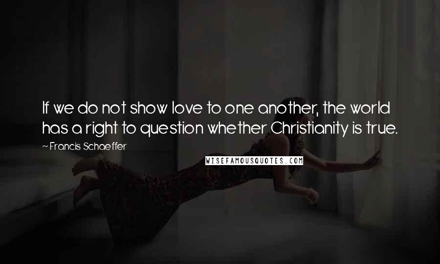 Francis Schaeffer quotes: If we do not show love to one another, the world has a right to question whether Christianity is true.