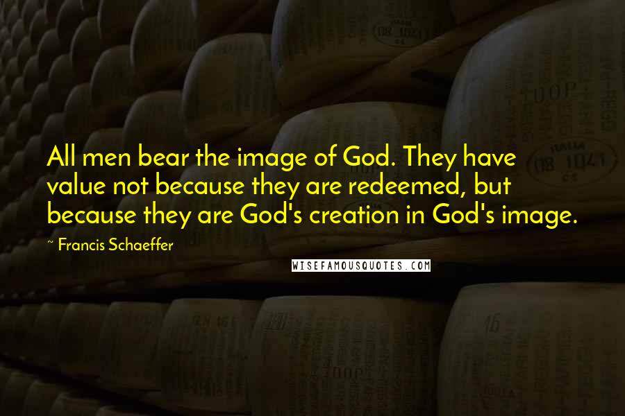 Francis Schaeffer quotes: All men bear the image of God. They have value not because they are redeemed, but because they are God's creation in God's image.