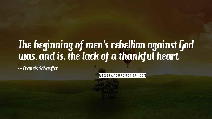 Francis Schaeffer quotes: The beginning of men's rebellion against God was, and is, the lack of a thankful heart.
