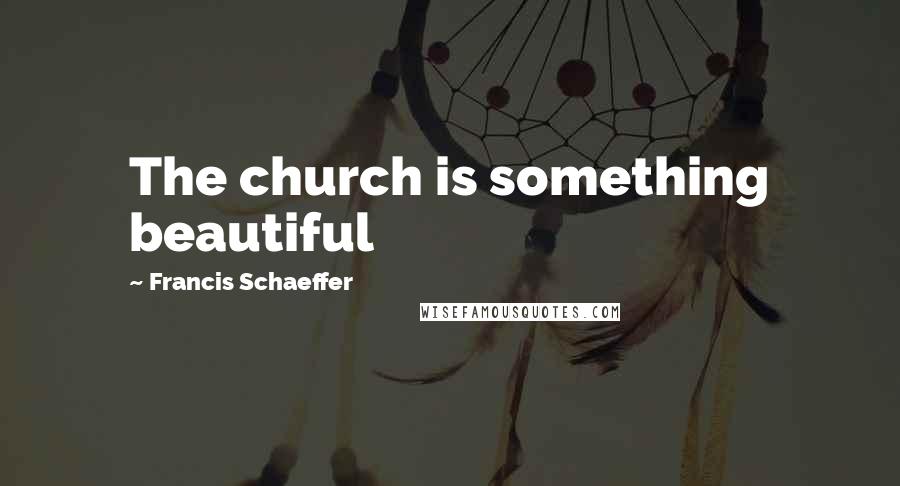 Francis Schaeffer quotes: The church is something beautiful