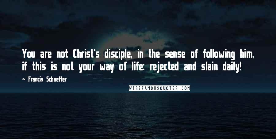 Francis Schaeffer quotes: You are not Christ's disciple, in the sense of following him, if this is not your way of life: rejected and slain daily!