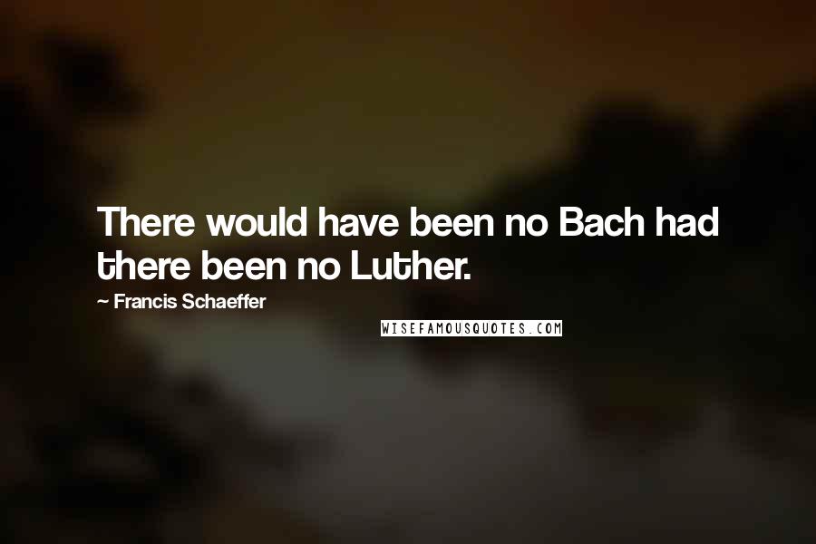 Francis Schaeffer quotes: There would have been no Bach had there been no Luther.