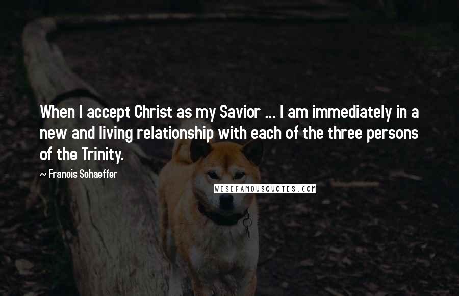 Francis Schaeffer quotes: When I accept Christ as my Savior ... I am immediately in a new and living relationship with each of the three persons of the Trinity.