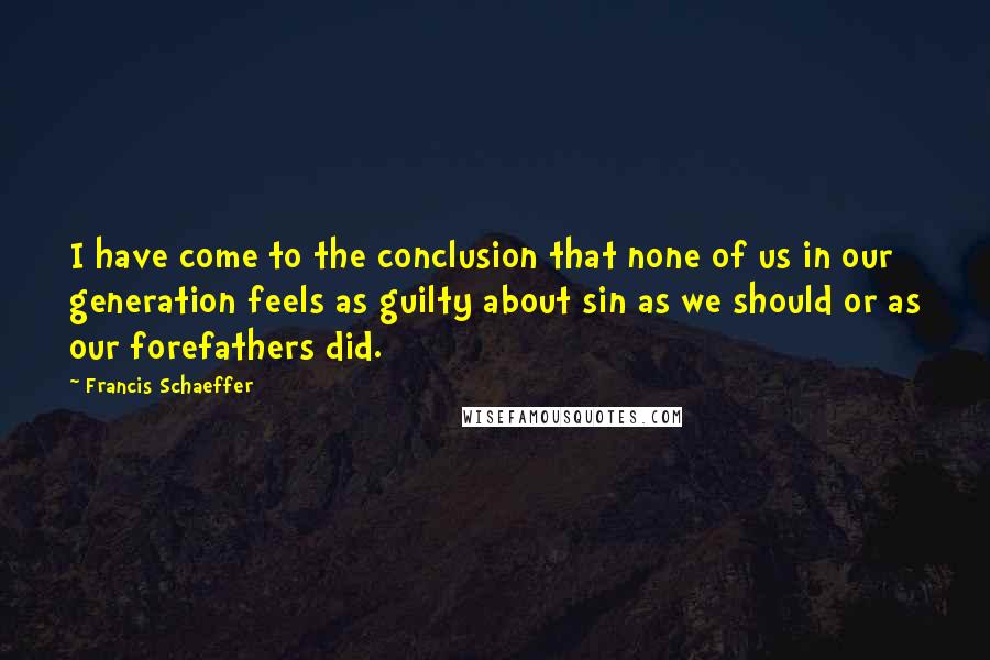 Francis Schaeffer quotes: I have come to the conclusion that none of us in our generation feels as guilty about sin as we should or as our forefathers did.