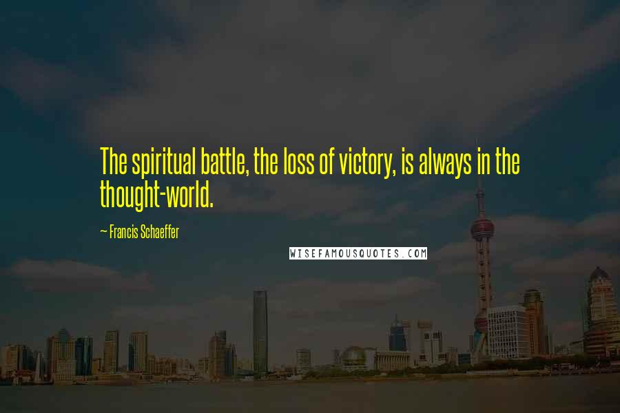 Francis Schaeffer quotes: The spiritual battle, the loss of victory, is always in the thought-world.