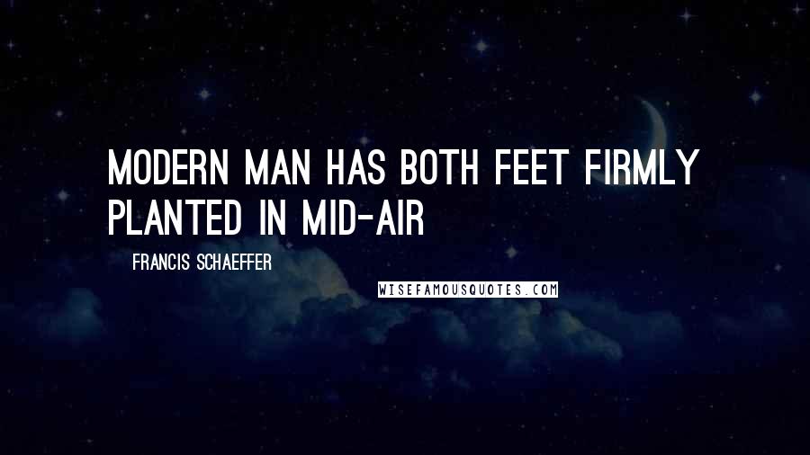 Francis Schaeffer quotes: Modern man has both feet firmly planted in mid-air