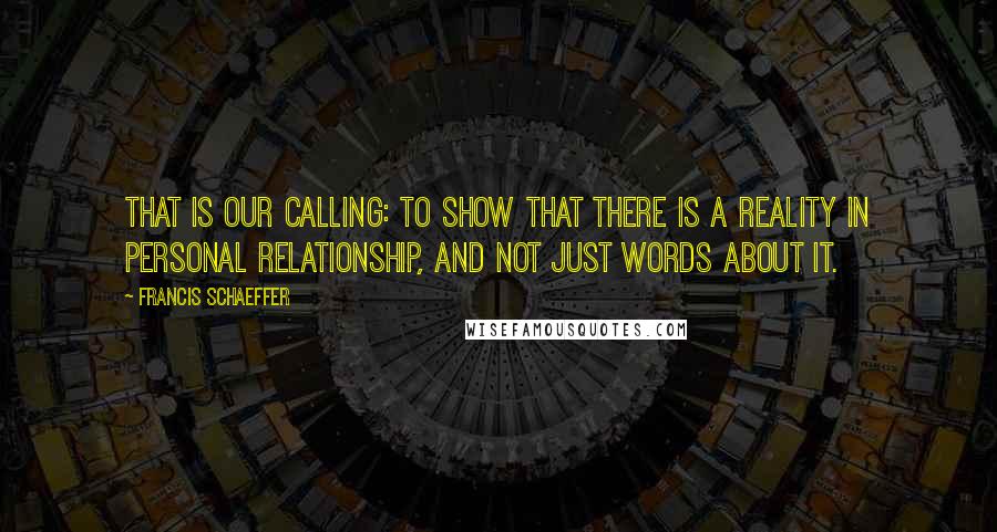 Francis Schaeffer quotes: That is our calling: to show that there is a reality in personal relationship, and not just words about it.