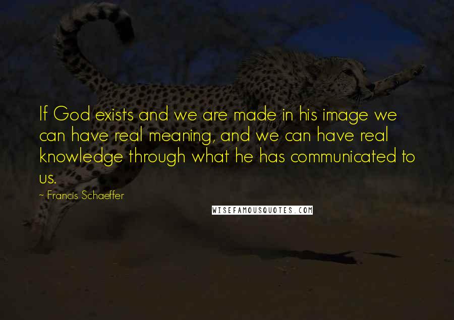 Francis Schaeffer quotes: If God exists and we are made in his image we can have real meaning, and we can have real knowledge through what he has communicated to us.