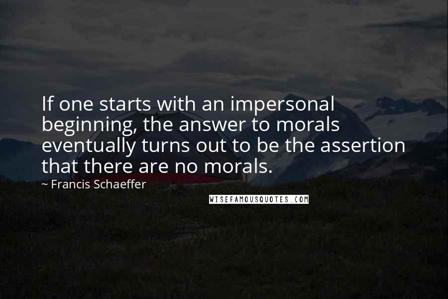 Francis Schaeffer quotes: If one starts with an impersonal beginning, the answer to morals eventually turns out to be the assertion that there are no morals.