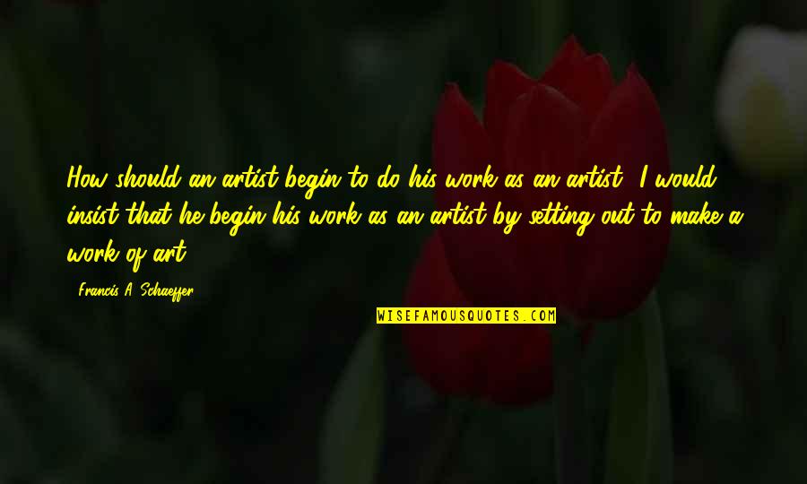 Francis Schaeffer Quotes By Francis A. Schaeffer: How should an artist begin to do his