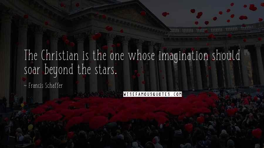 Francis Schaffer quotes: The Christian is the one whose imagination should soar beyond the stars.