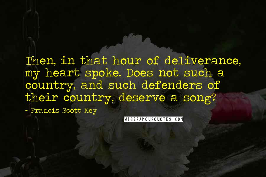 Francis Scott Key quotes: Then, in that hour of deliverance, my heart spoke. Does not such a country, and such defenders of their country, deserve a song?