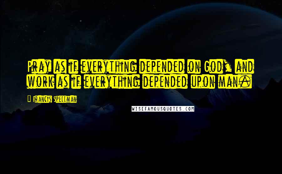 Francis Spellman quotes: Pray as if everything depended on God, and work as if everything depended upon man.