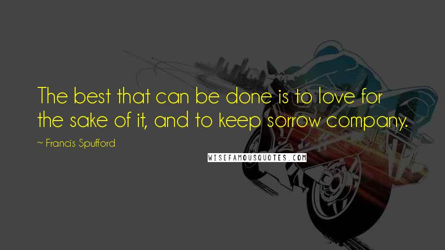 Francis Spufford quotes: The best that can be done is to love for the sake of it, and to keep sorrow company.