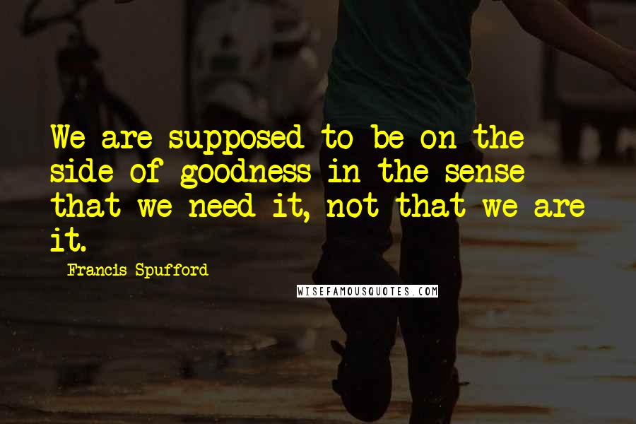 Francis Spufford quotes: We are supposed to be on the side of goodness in the sense that we need it, not that we are it.