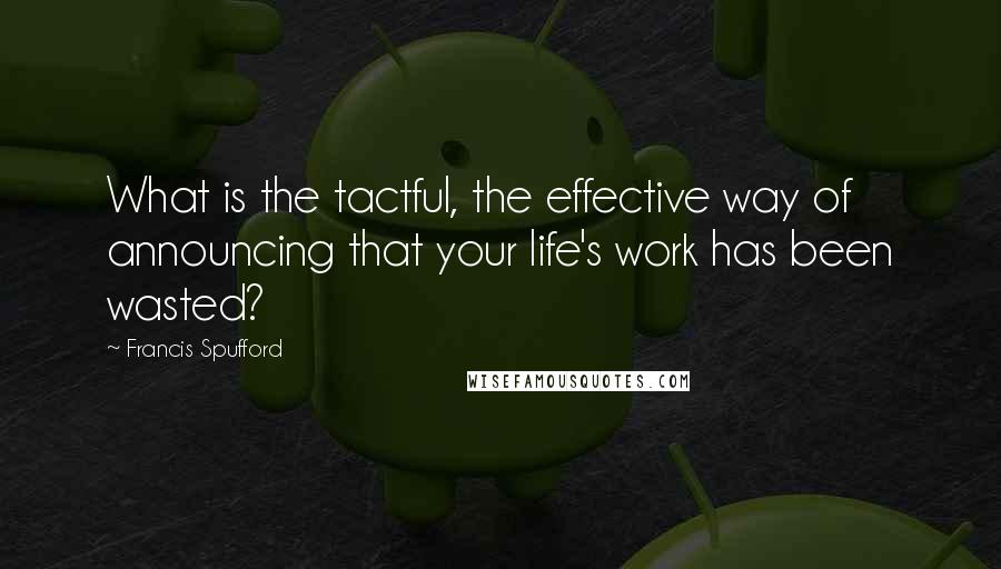 Francis Spufford quotes: What is the tactful, the effective way of announcing that your life's work has been wasted?