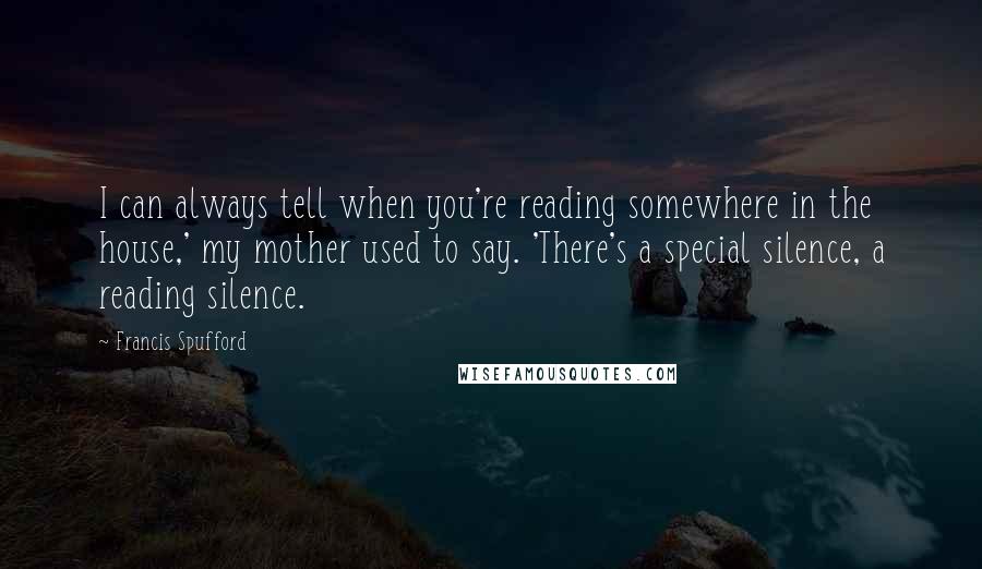 Francis Spufford quotes: I can always tell when you're reading somewhere in the house,' my mother used to say. 'There's a special silence, a reading silence.