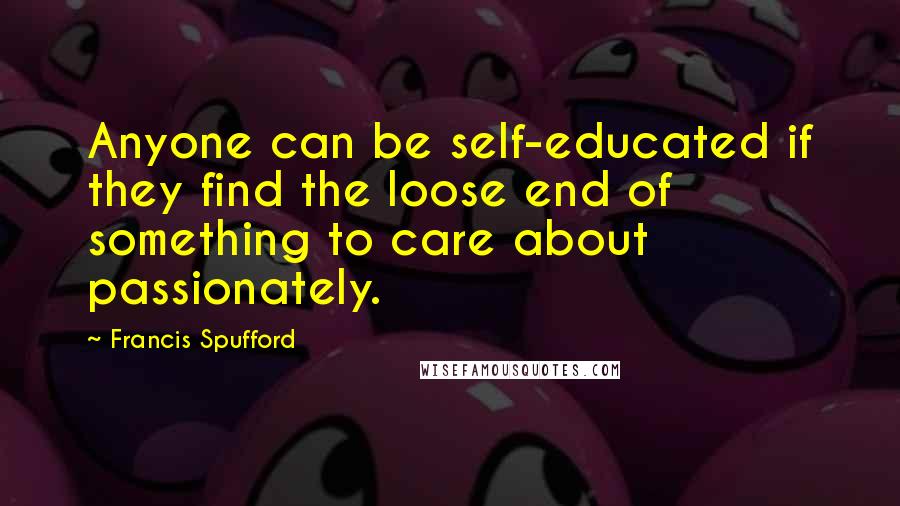 Francis Spufford quotes: Anyone can be self-educated if they find the loose end of something to care about passionately.
