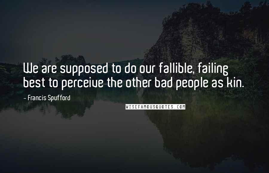 Francis Spufford quotes: We are supposed to do our fallible, failing best to perceive the other bad people as kin.