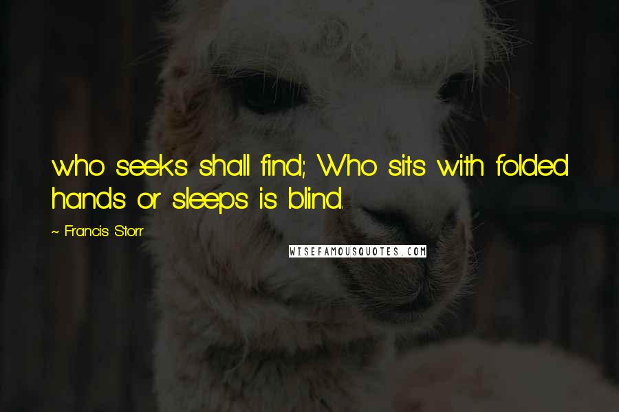 Francis Storr quotes: who seeks shall find; Who sits with folded hands or sleeps is blind.