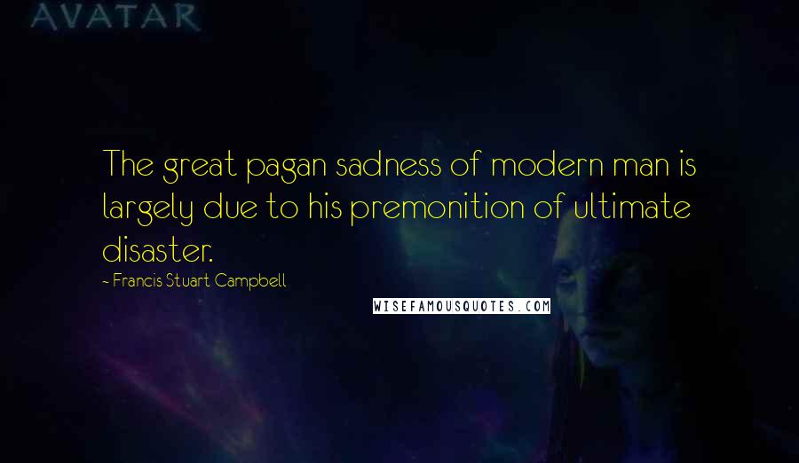 Francis Stuart Campbell quotes: The great pagan sadness of modern man is largely due to his premonition of ultimate disaster.