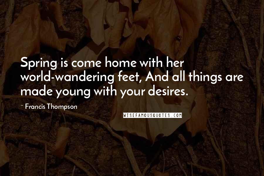 Francis Thompson quotes: Spring is come home with her world-wandering feet, And all things are made young with your desires.
