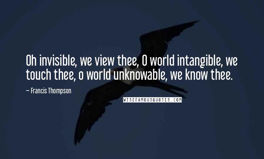 Francis Thompson quotes: Oh invisible, we view thee, O world intangible, we touch thee, o world unknowable, we know thee.