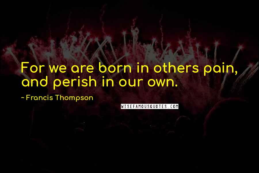 Francis Thompson quotes: For we are born in others pain, and perish in our own.