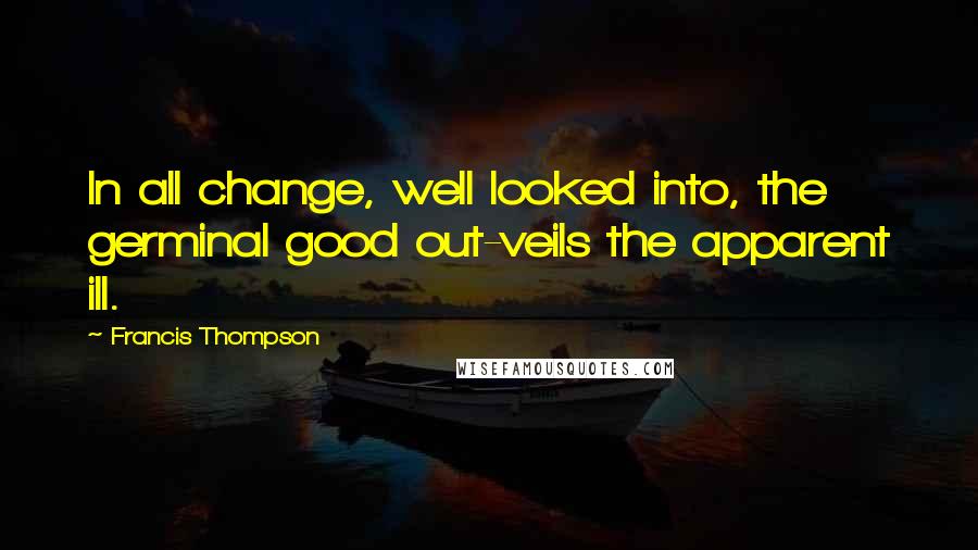 Francis Thompson quotes: In all change, well looked into, the germinal good out-veils the apparent ill.