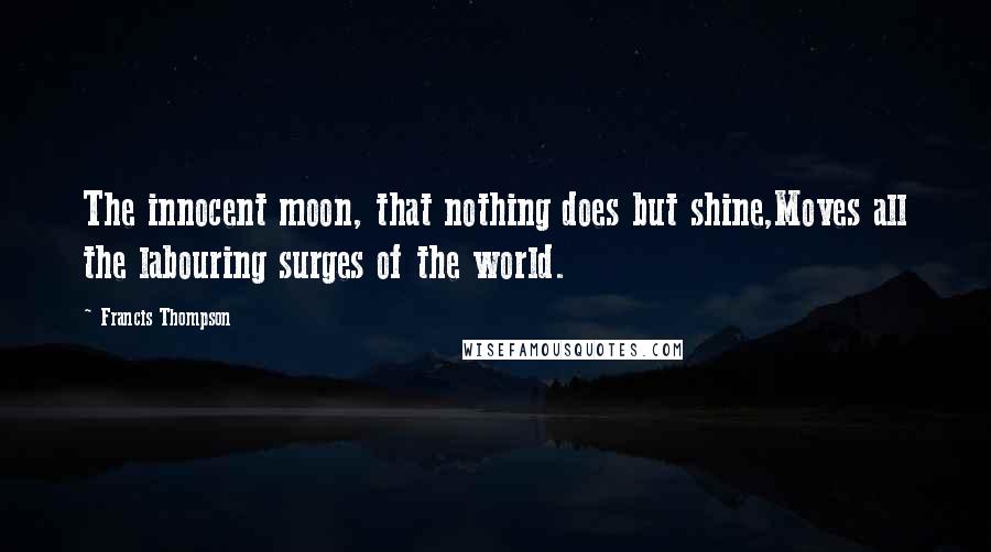 Francis Thompson quotes: The innocent moon, that nothing does but shine,Moves all the labouring surges of the world.