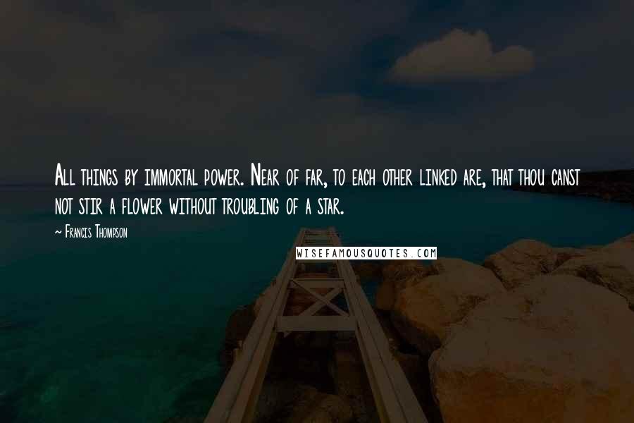 Francis Thompson quotes: All things by immortal power. Near of far, to each other linked are, that thou canst not stir a flower without troubling of a star.