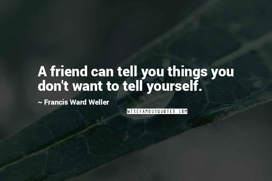 Francis Ward Weller quotes: A friend can tell you things you don't want to tell yourself.