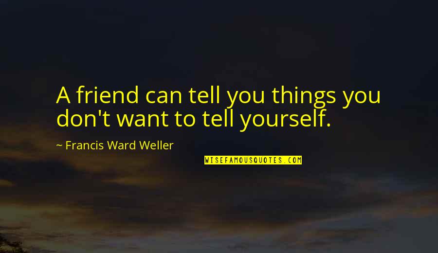 Francis Weller Quotes By Francis Ward Weller: A friend can tell you things you don't