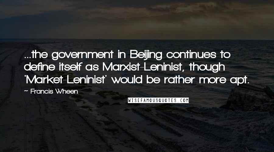 Francis Wheen quotes: ...the government in Beijing continues to define itself as Marxist-Leninist, though 'Market-Leninist' would be rather more apt. Francis Wheen quotes: ...the government in Beijing continues to define itself as Marxist-Leninist, though 'Market-Leninist' would be rather more apt.