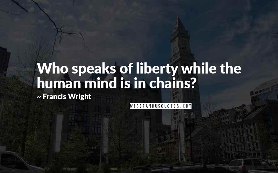 Francis Wright quotes: Who speaks of liberty while the human mind is in chains?