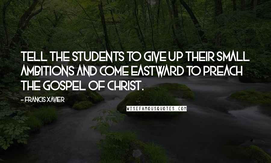 Francis Xavier quotes: Tell the students to give up their small ambitions and come eastward to preach the gospel of Christ.